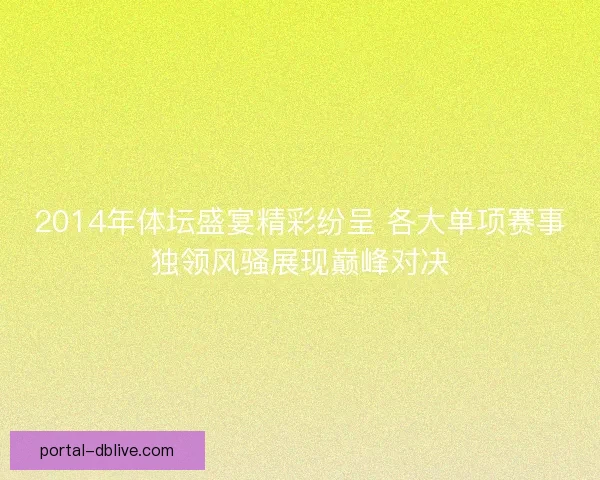 2014年体坛盛宴精彩纷呈 各大单项赛事独领风骚展现巅峰对决
