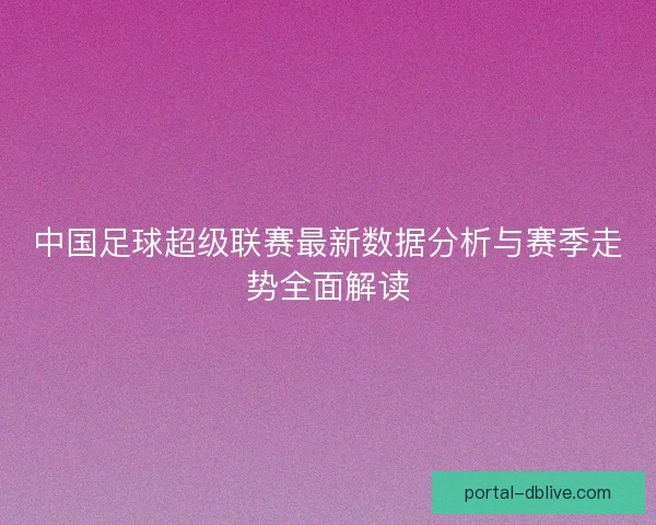 中国足球超级联赛最新数据分析与赛季走势全面解读