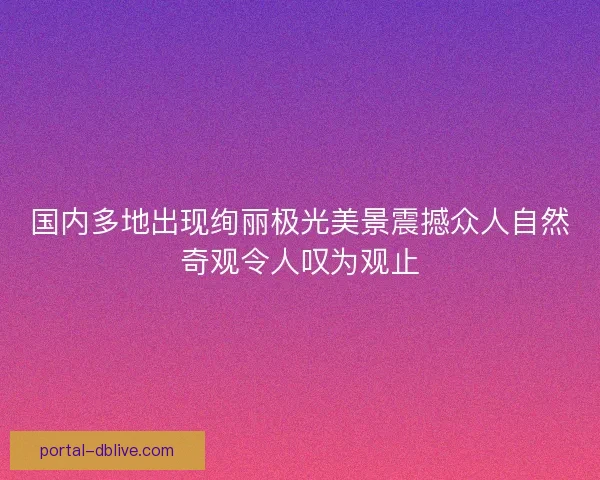 国内多地出现绚丽极光美景震撼众人自然奇观令人叹为观止 国内多地出现绚丽极光美景震撼众人自然奇观令人叹为观止