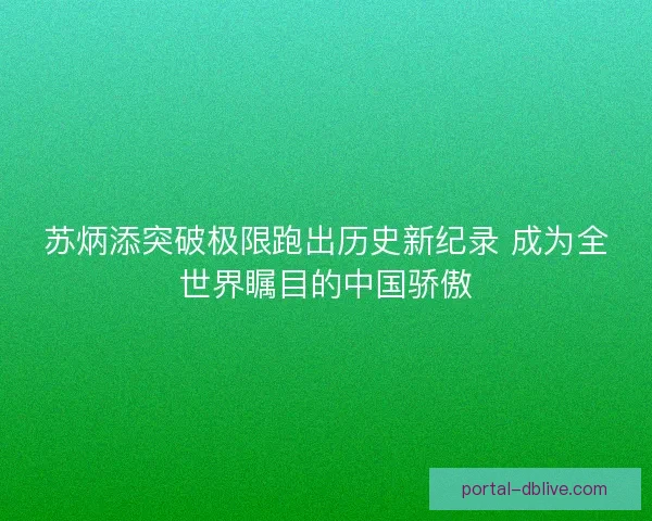 苏炳添突破极限跑出历史新纪录 成为全世界瞩目的中国骄傲 苏炳添突破极限跑出历史新纪录 成为全世界瞩目的中国骄傲