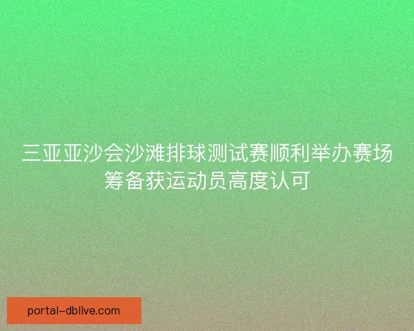 三亚亚沙会沙滩排球测试赛顺利举办赛场筹备获运动员高度认可