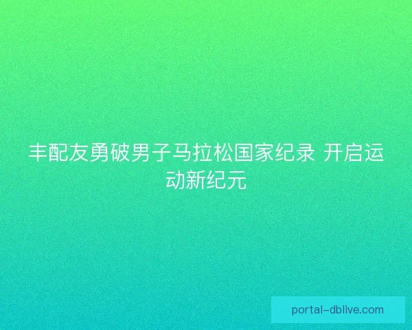丰配友勇破男子马拉松国家纪录 开启运动新纪元
