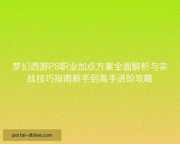 梦幻西游PS职业加点方案全面解析与实战技巧指南新手到高手进阶攻略 梦幻西游PS职业加点方案全面解析与实战技巧指南新手到高手进阶攻略