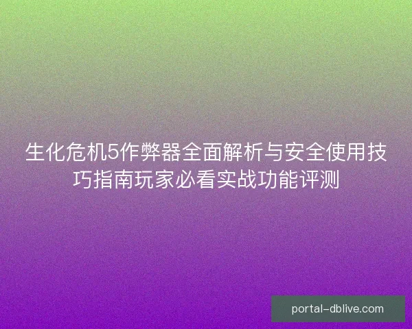 生化危机5作弊器全面解析与安全使用技巧指南玩家必看实战功能评测