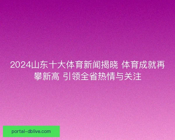 2024山东十大体育新闻揭晓 体育成就再攀新高 引领全省热情与关注