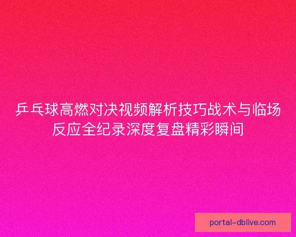 乒乓球高燃对决视频解析技巧战术与临场反应全纪录深度复盘精彩瞬间