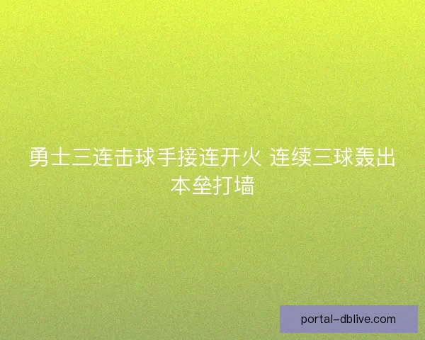勇士三连击球手接连开火 连续三球轰出本垒打墙 勇士三连击球手接连开火 连续三球轰出本垒打墙