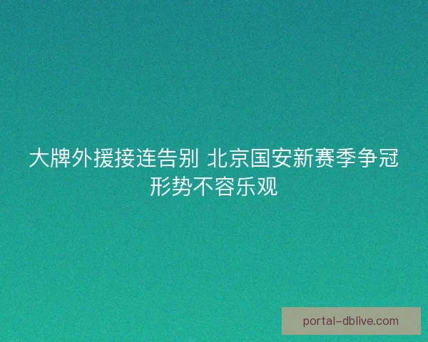 大牌外援接连告别 北京国安新赛季争冠形势不容乐观 大牌外援接连告别 北京国安新赛季争冠形势不容乐观