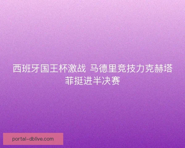 西班牙国王杯激战 马德里竞技力克赫塔菲挺进半决赛