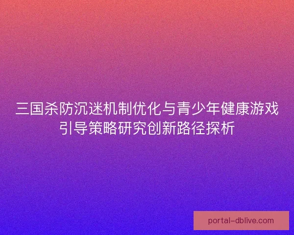 三国杀防沉迷机制优化与青少年健康游戏引导策略研究创新路径探析