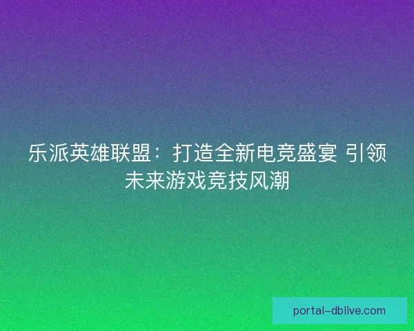 乐派英雄联盟:打造全新电竞盛宴 引领未来游戏竞技风潮 乐派英雄联盟:打造全新电竞盛宴 引领未来游戏竞技风潮
