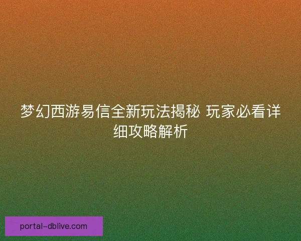梦幻西游易信全新玩法揭秘 玩家必看详细攻略解析