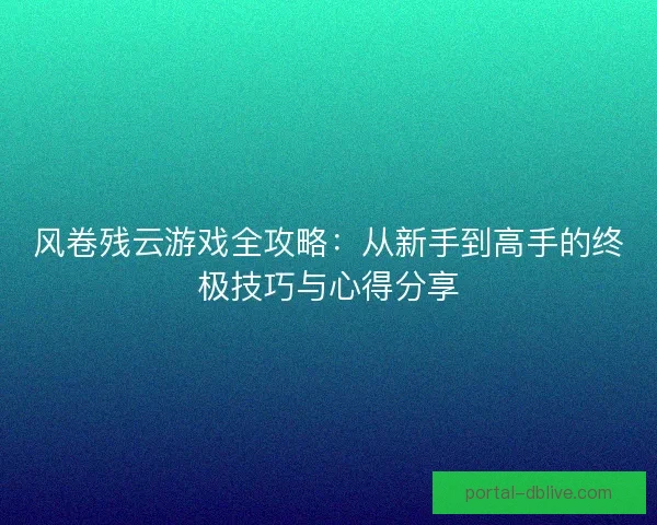 风卷残云游戏全攻略:从新手到高手的终极技巧与心得分享 风卷残云游戏全攻略:从新手到高手的终极技巧与心得分享