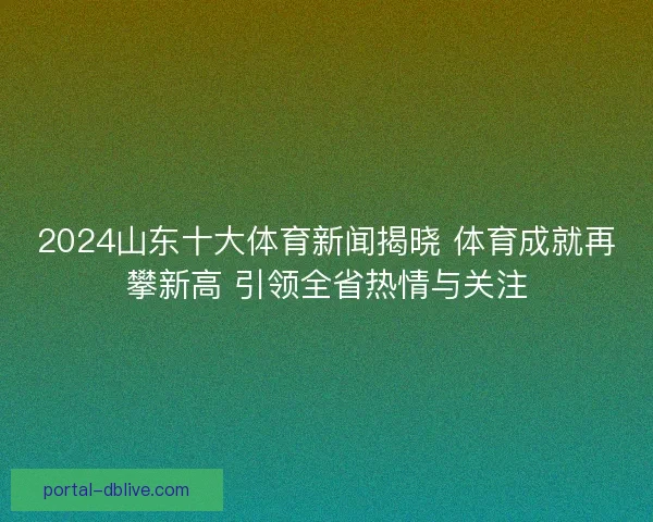 2024山东十大体育新闻揭晓 体育成就再攀新高 引领全省热情与关注
