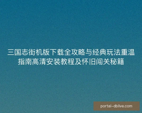 三国志街机版下载全攻略与经典玩法重温指南高清安装教程及怀旧闯关秘籍 三国志街机版下载全攻略与经典玩法重温指南高清安装教程及怀旧闯关秘籍
