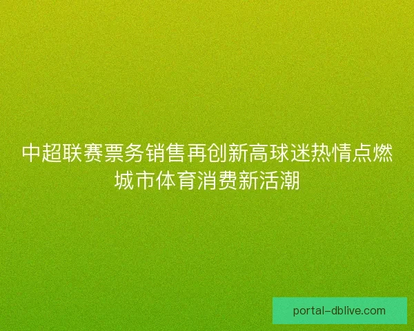 中超联赛票务销售再创新高球迷热情点燃城市体育消费新活潮