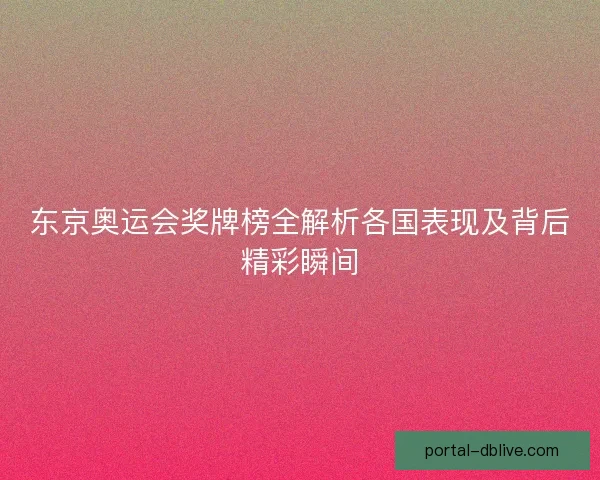 东京奥运会奖牌榜全解析各国表现及背后精彩瞬间 东京奥运会奖牌榜全解析各国表现及背后精彩瞬间