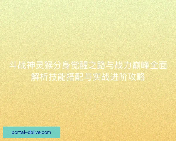 斗战神灵猴分身觉醒之路与战力巅峰全面解析技能搭配与实战进阶攻略 斗战神灵猴分身觉醒之路与战力巅峰全面解析技能搭配与实战进阶攻略